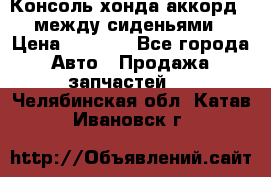 Консоль хонда аккорд 7 между сиденьями › Цена ­ 1 999 - Все города Авто » Продажа запчастей   . Челябинская обл.,Катав-Ивановск г.